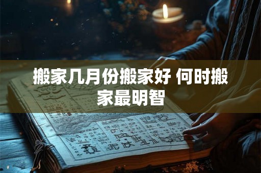 搬家几月份搬家好 何时搬家最明智
