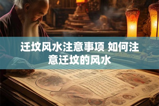 迁坟风水注意事项 如何注意迁坟的风水 迁坟风水注意事项 如何注意迁坟的风水