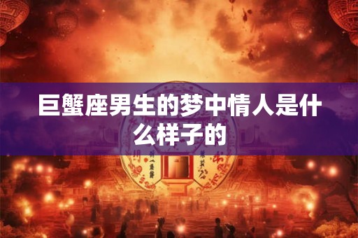 巨蟹座男生的梦中情人是什么样子的