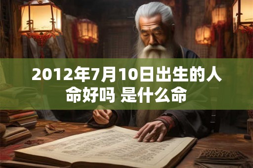 2012年7月10日出生的人命好吗 是什么命