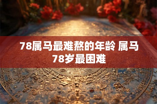 78属马最难熬的年龄 属马78岁最困难
