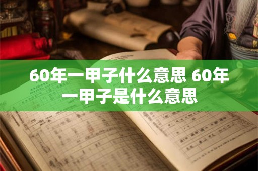 60年一甲子什么意思 60年一甲子是什么意思
