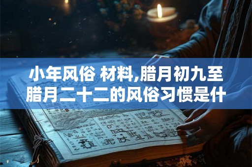 小年风俗 材料,腊月初九至腊月二十二的风俗习惯是什么？