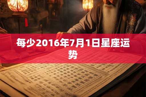 每少2016年7月1日星座运势 每少2016年7月1日星座运势