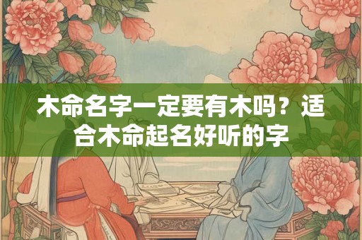 木命名字一定要有木吗？适合木命起名好听的字