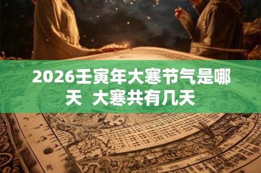 2026壬寅年大寒节气是哪天  大寒共有几天