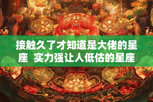 接触久了才知道是大佬的星座 实力强让人低估的星座 接触久了才知道是大佬的星座 实力强让人低估的星座