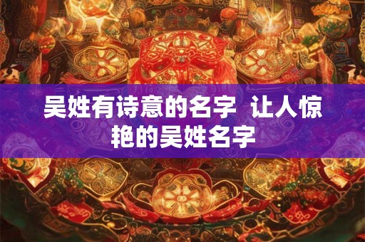 吴姓有诗意的名字  让人惊艳的吴姓名字