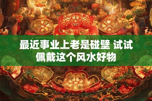 最近事业上老是碰壁 试试佩戴这个风水好物