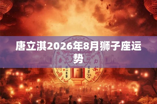 唐立淇2026年8月狮子座运势 唐立淇2026年8月狮子座运势