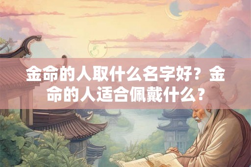 金命的人取什么名字好?金命的人适合佩戴什么? 金命的人取什么名字好?金命的人适合佩戴什么?