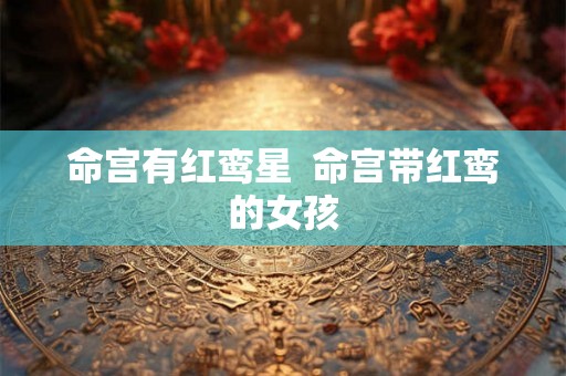 命宫有红鸾星  命宫带红鸾的女孩