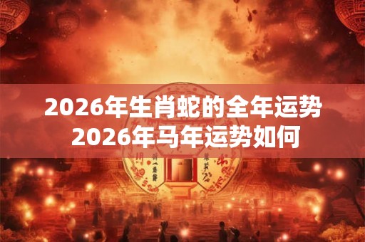 2026年生肖蛇的全年运势 2026年马年运势如何