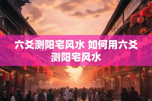 六爻测阳宅风水 如何用六爻测阳宅风水