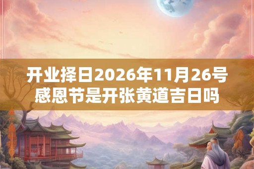 开业择日2026年11月26号感恩节是开张黄道吉日吗 开业择日2026年11月26号感恩节是开张黄道吉日吗