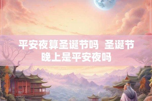 平安夜算圣诞节吗  圣诞节晚上是平安夜吗