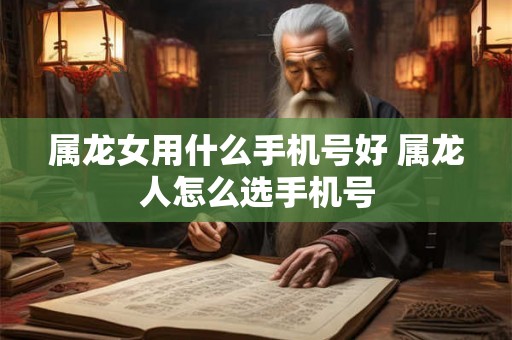 属龙女用什么手机号好 属龙人怎么选手机号