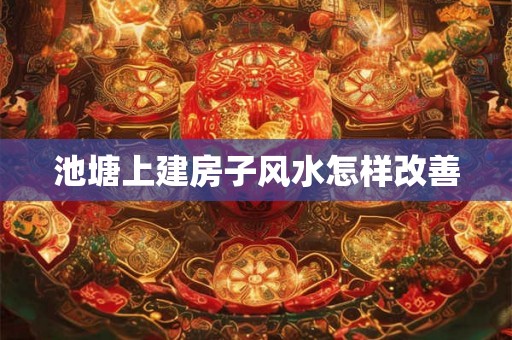 池塘上建房子风水怎样改善
