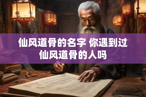仙风道骨的名字 你遇到过仙风道骨的人吗