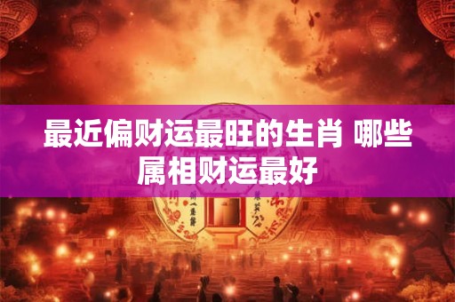 最近偏财运最旺的生肖 哪些属相财运最好