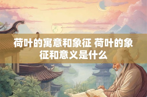 荷叶的寓意和象征 荷叶的象征和意义是什么