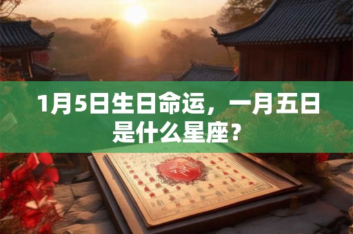 1月5日生日命运,一月五日是什么星座? 1月5日生日命运,一月五日是什么星座?