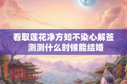 看取莲花净方知不染心解签  测测什么时候能结婚