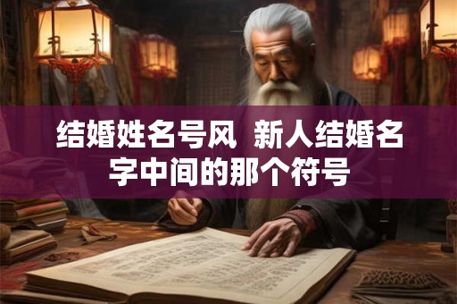 结婚姓名号风  新人结婚名字中间的那个符号
