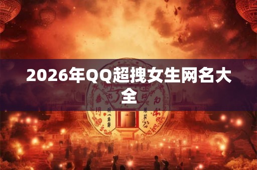 2026年QQ超拽女生网名大全 2026年QQ超拽女生网名大全