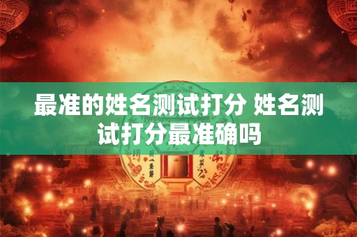 最准的姓名测试打分 姓名测试打分最准确吗 最准的姓名测试打分 姓名测试打分最准确吗