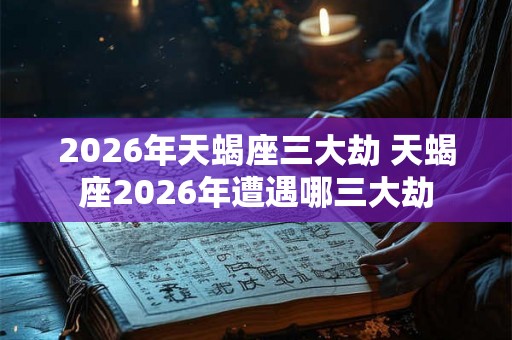 2026年天蝎座三大劫 天蝎座2026年遭遇哪三大劫