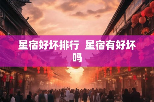 星宿好坏排行 星宿有好坏吗 星宿好坏排行 星宿有好坏吗