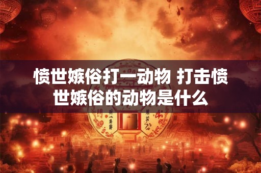 愤世嫉俗打一动物 打击愤世嫉俗的动物是什么 愤世嫉俗打一动物 打击愤世嫉俗的动物是什么