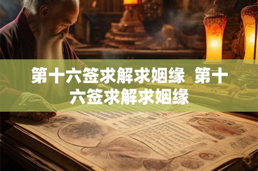 第十六签求解求姻缘 第十六签求解求姻缘 第十六签求解求姻缘 第十六签求解求姻缘