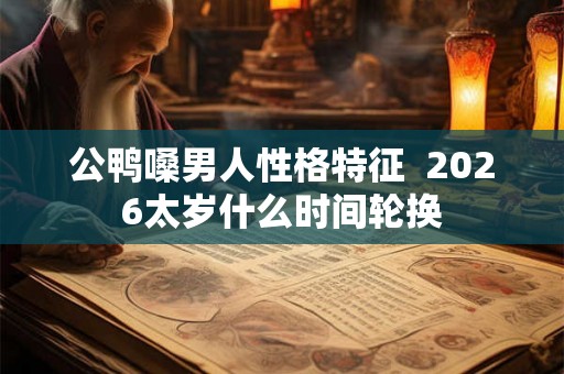 公鸭嗓男人性格特征 2026太岁什么时间轮换 公鸭嗓男人性格特征 2026太岁什么时间轮换