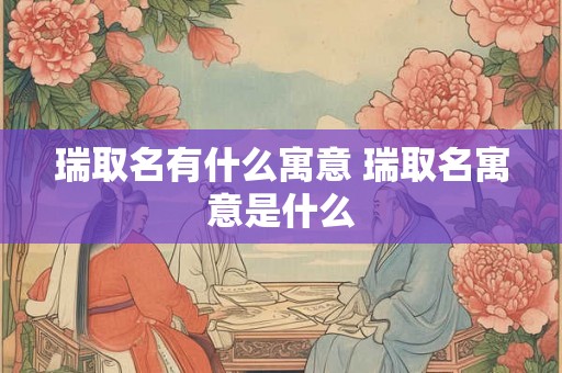 瑞取名有什么寓意 瑞取名寓意是什么