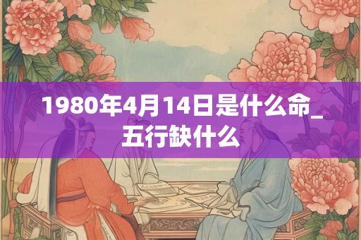 1980年4月14日是什么命_五行缺什么