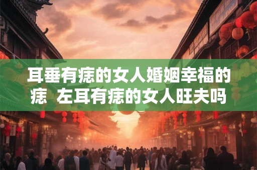 耳垂有痣的女人婚姻幸福的痣  左耳有痣的女人旺夫吗