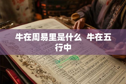 牛在周易里是什么 牛在五行中 牛在周易里是什么 牛在五行中