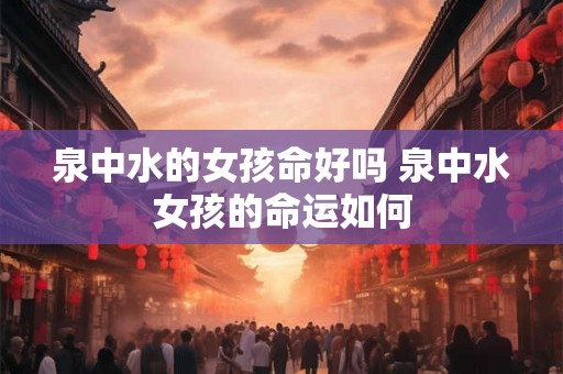 泉中水的女孩命好吗 泉中水女孩的命运如何