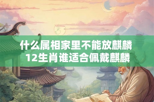 什么属相家里不能放麒麟 12生肖谁适合佩戴麒麟 什么属相家里不能放麒麟 12生肖谁适合佩戴麒麟