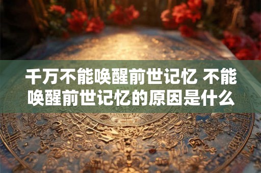 千万不能唤醒前世记忆 不能唤醒前世记忆的原因是什么
