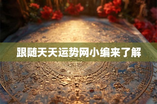 跟随天天运势网小编来了解 跟随天天运势网小编来了解