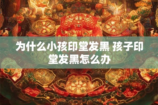 为什么小孩印堂发黑 孩子印堂发黑怎么办