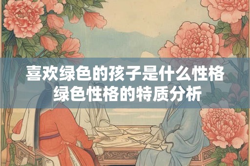 喜欢绿色的孩子是什么性格 绿色性格的特质分析