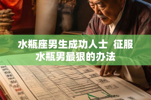 水瓶座男生成功人士 征服水瓶男最狠的办法 水瓶座男生成功人士 征服水瓶男最狠的办法