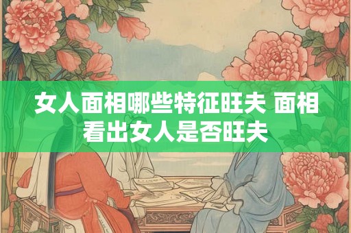 女人面相哪些特征旺夫 面相看出女人是否旺夫
