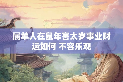 属羊人在鼠年害太岁事业财运如何 不容乐观