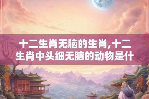 十二生肖无脑的生肖,十二生肖中头细无脑的动物是什么