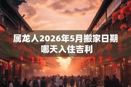 属龙人2026年5月搬家日期 哪天入住吉利